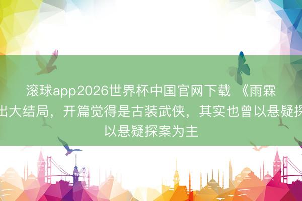 滚球app2026世界杯中国官网下载 《雨霖铃》播出大结局,开篇觉得是古装武侠,其实也曾以悬疑探案为主