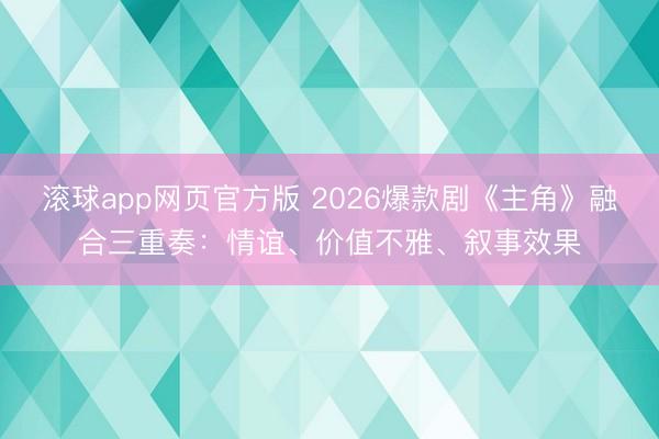 滚球app网页官方版 2026爆款剧《主角》融合三重奏:情谊、价值不雅、叙事效果