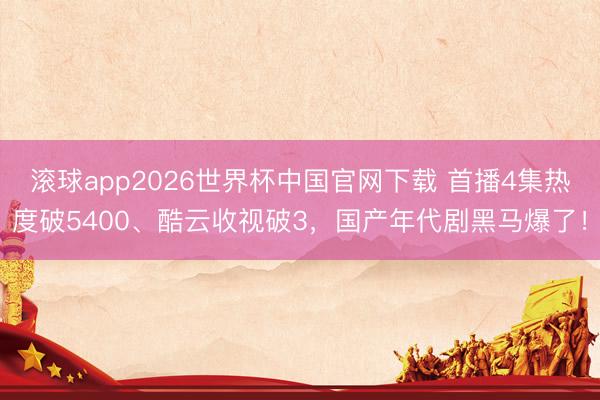 滚球app2026世界杯中国官网下载 首播4集热度破5400、酷云收视破3，国产年代剧黑马爆了！