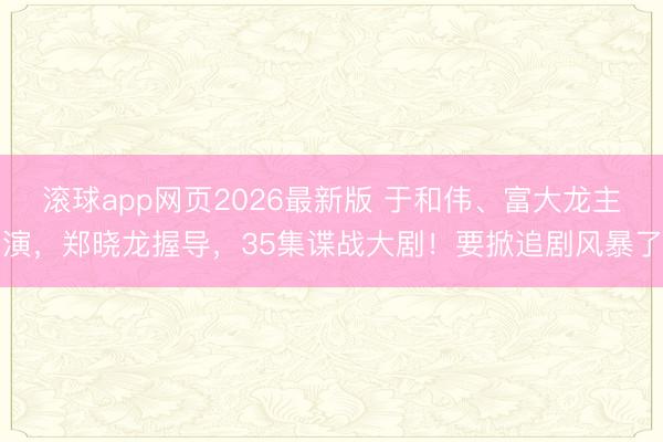 滚球app网页2026最新版 于和伟、富大龙主演,郑晓龙握导,35集谍战大剧!要掀追剧风暴了