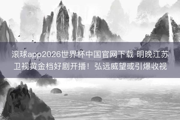 滚球app2026世界杯中国官网下载 明晚江苏卫视黄金档好剧开播!弘远威望或引爆收视