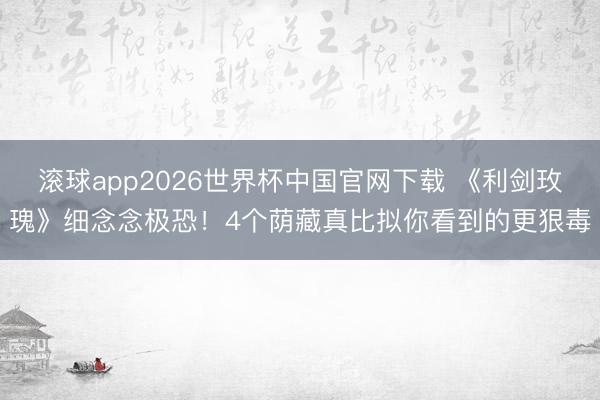 滚球app2026世界杯中国官网下载 《利剑玫瑰》细念念极恐!4个荫藏真比拟你看到的更狠毒