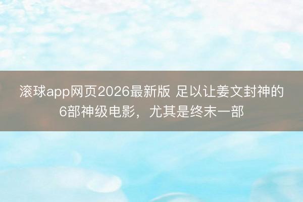 滚球app网页2026最新版 足以让姜文封神的6部神级电影,尤其是终末一部