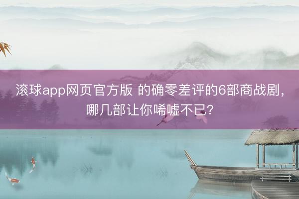 滚球app网页官方版 的确零差评的6部商战剧,哪几部让你唏嘘不已?