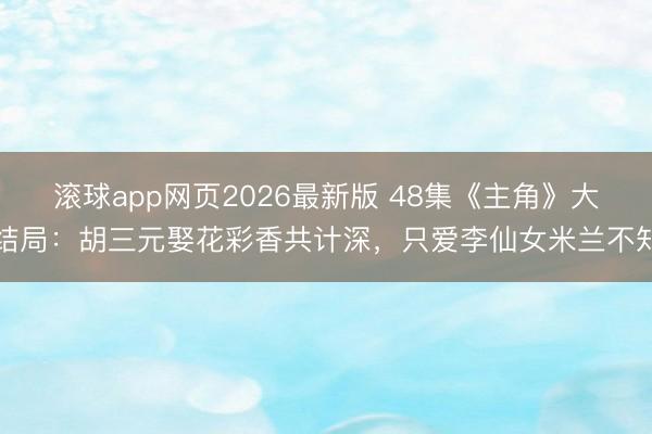 滚球app网页2026最新版 48集《主角》大结局:胡三元娶花彩香共计深,只爱李仙女米兰不知