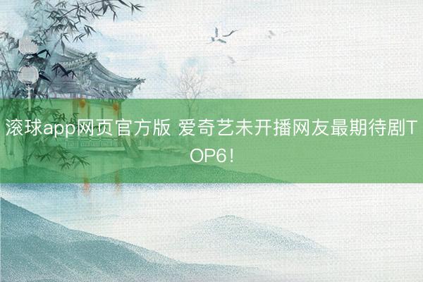 滚球app网页官方版 爱奇艺未开播网友最期待剧TOP6!