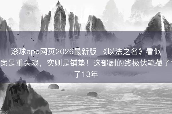 滚球app网页2026最新版 《以法之名》看似万海案是重头戏,实则是铺垫!这部剧的终极伏笔藏了13年
