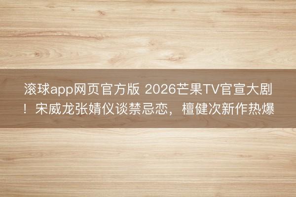 滚球app网页官方版 2026芒果TV官宣大剧!宋威龙张婧仪谈禁忌恋,檀健次新作热爆