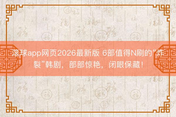 滚球app网页2026最新版 6部值得N刷的“炸裂”韩剧,部部惊艳,闭眼保藏!