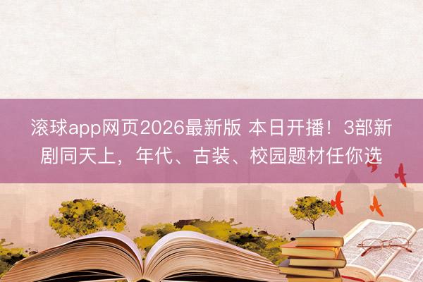 滚球app网页2026最新版 本日开播!3部新剧同天上,年代、古装、校园题材任你选