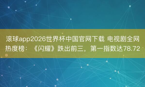 滚球app2026世界杯中国官网下载 电视剧全网热度榜:《闪耀》跌出前三,第一指数达78.72