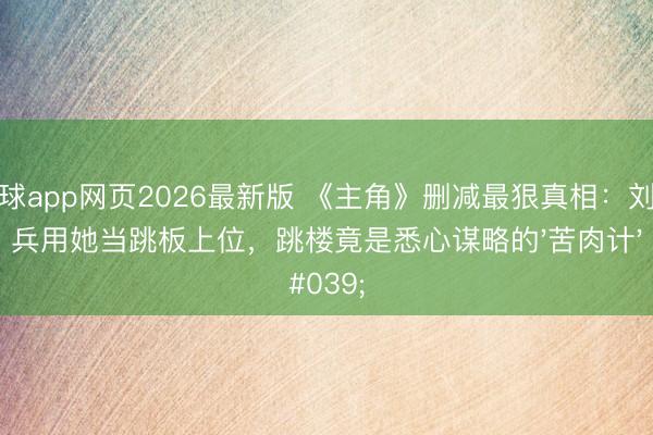 滚球app网页2026最新版 《主角》删减最狠真相:刘红兵用她当跳板上位,跳楼竟是悉心谋略的'苦肉计'