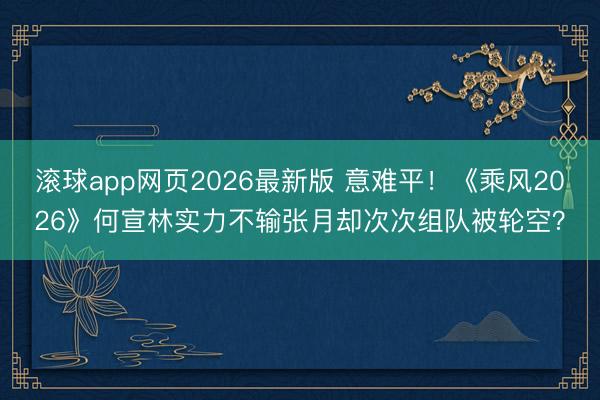 滚球app网页2026最新版 意难平!《乘风2026》何宣林实力不输张月却次次组队被轮空?