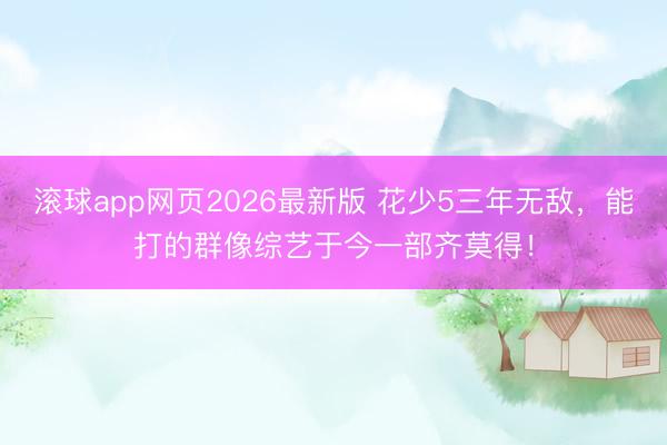 滚球app网页2026最新版 花少5三年无敌,能打的群像综艺于今一部齐莫得!