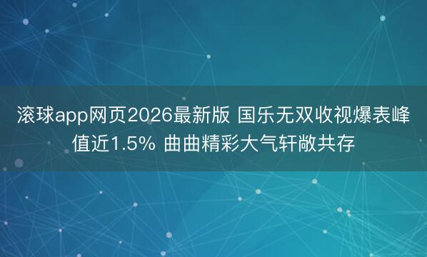 滚球app网页2026最新版 国乐无双收视爆表峰值近1.5% 曲曲精彩大气轩敞共存
