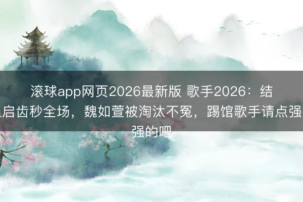 滚球app网页2026最新版 歌手2026:结石姐启齿秒全场,魏如萱被淘汰不冤,踢馆歌手请点强的吧