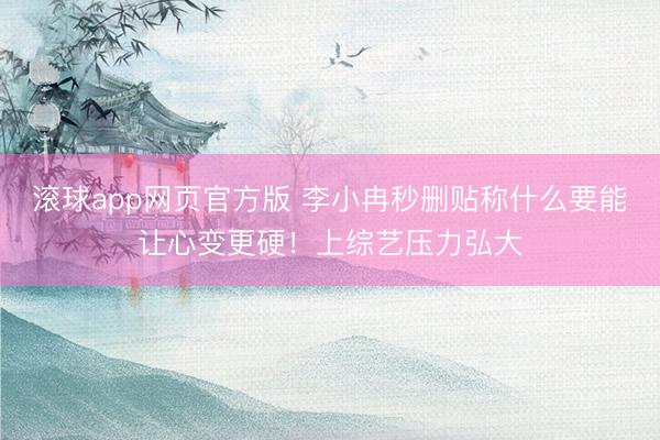 滚球app网页官方版 李小冉秒删贴称什么要能让心变更硬!上综艺压力弘大