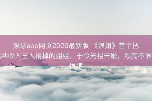 滚球app网页2026最新版 《浪姐》首个把统共收入王人捐掉的姐姐,于今光棍未婚,漂亮不恨嫁