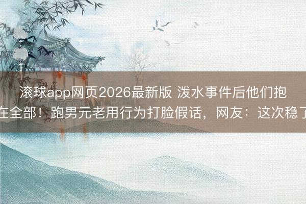 滚球app网页2026最新版 泼水事件后他们抱在全部!跑男元老用行为打脸假话,网友:这次稳了