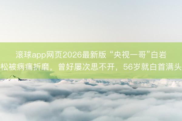 滚球app网页2026最新版 “央视一哥”白岩松被病痛折磨,曾好屡次思不开,56岁就白首满头