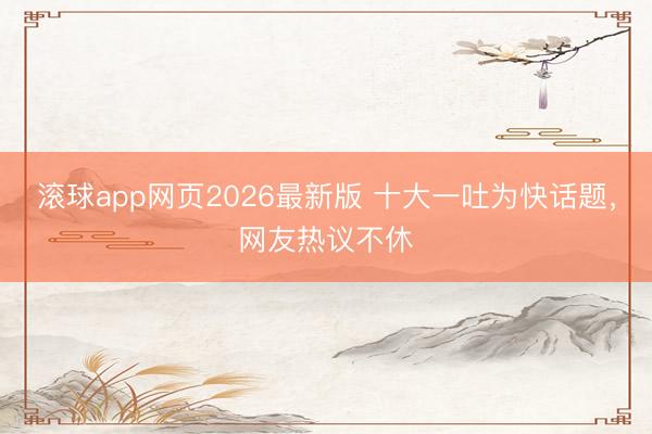 滚球app网页2026最新版 十大一吐为快话题,网友热议不休