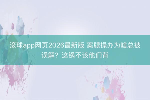 滚球app网页2026最新版 案牍操办为啥总被误解?这锅不该他们背