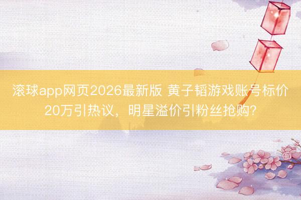 滚球app网页2026最新版 黄子韬游戏账号标价20万引热议,明星溢价引粉丝抢购?