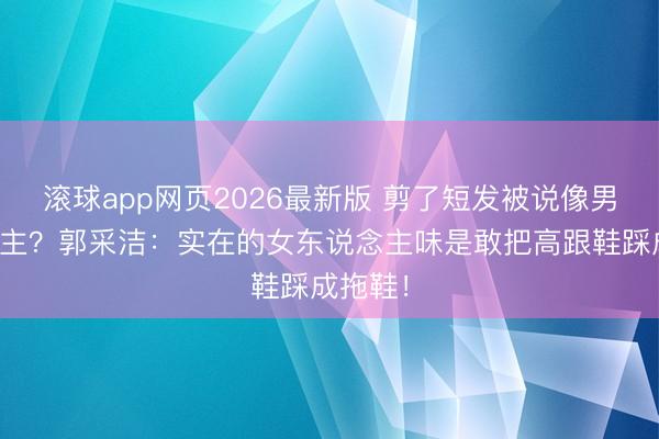 滚球app网页2026最新版 剪了短发被说像男东说念主?郭采洁:实在的女东说念主味是敢把高跟鞋踩成拖鞋!