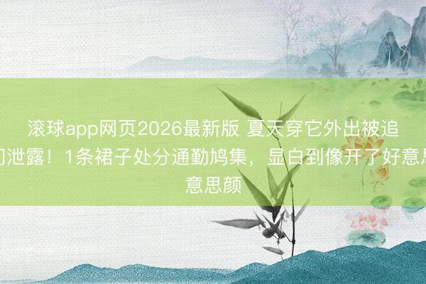 滚球app网页2026最新版 夏天穿它外出被追着问泄露!1条裙子处分通勤鸠集,显白到像开了好意思颜