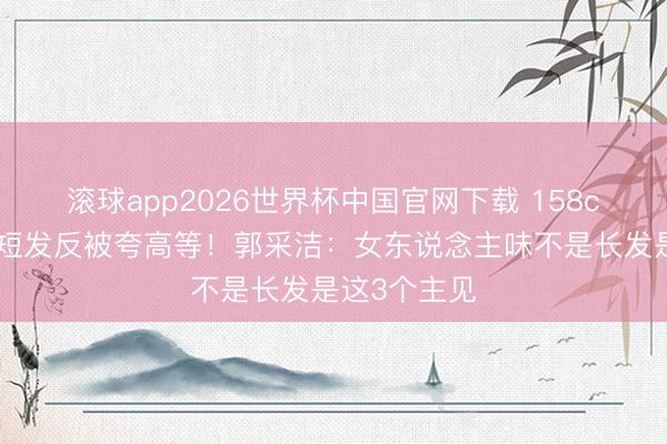 滚球app2026世界杯中国官网下载 158cm小个子剪短发反被夸高等!郭采洁:女东说念主味不是长发是这3个主见