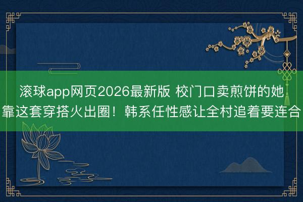 滚球app网页2026最新版 校门口卖煎饼的她靠这套穿搭火出圈！韩系任性感让全村追着要连合