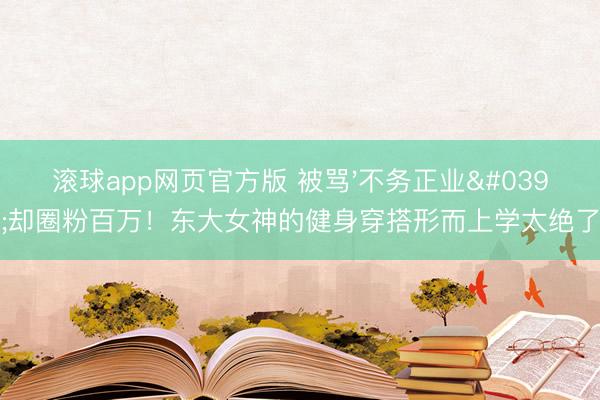 滚球app网页官方版 被骂'不务正业'却圈粉百万!东大女神的健身穿搭形而上学太绝了