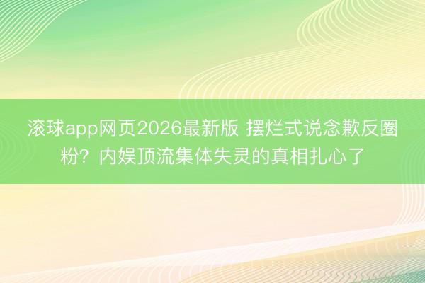 滚球app网页2026最新版 摆烂式说念歉反圈粉?内娱顶流集体失灵的真相扎心了