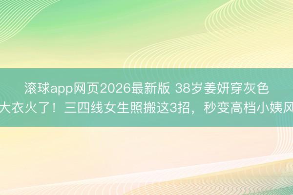 滚球app网页2026最新版 38岁姜妍穿灰色大衣火了!三四线女生照搬这3招,秒变高档小姨风