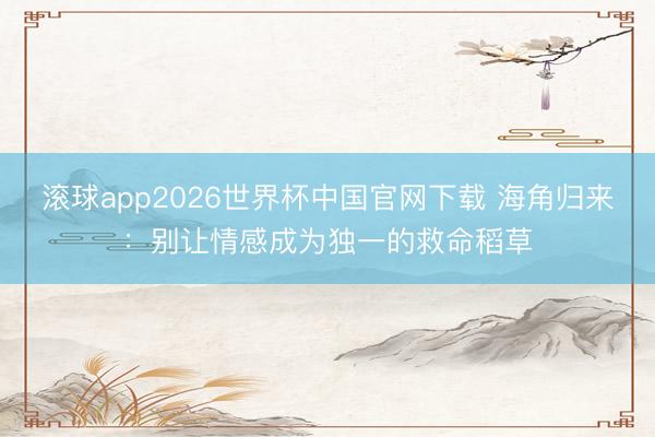 滚球app2026世界杯中国官网下载 海角归来:别让情感成为独一的救命稻草