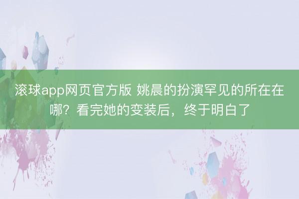 滚球app网页官方版 姚晨的扮演罕见的所在在哪?看完她的变装后,终于明白了