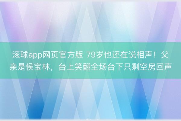 滚球app网页官方版 79岁他还在说相声!父亲是侯宝林,台上笑翻全场台下只剩空房回声