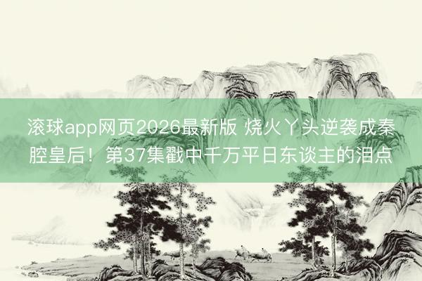 滚球app网页2026最新版 烧火丫头逆袭成秦腔皇后!第37集戳中千万平日东谈主的泪点