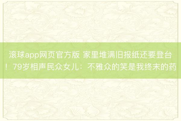 滚球app网页官方版 家里堆满旧报纸还要登台！79岁相声民众女儿：不雅众的笑是我终末的药