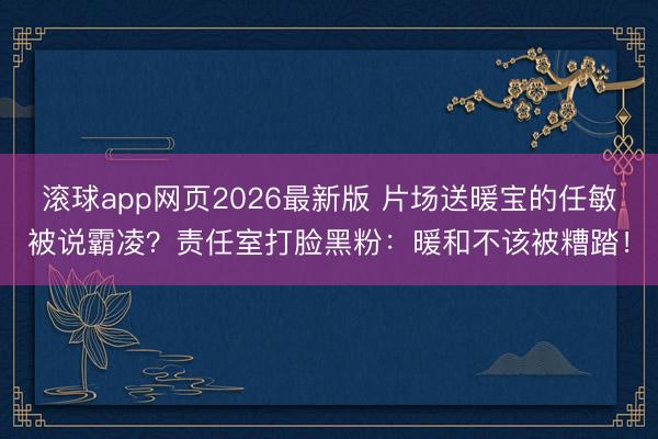 滚球app网页2026最新版 片场送暖宝的任敏被说霸凌?责任室打脸黑粉:暖和不该被糟踏!