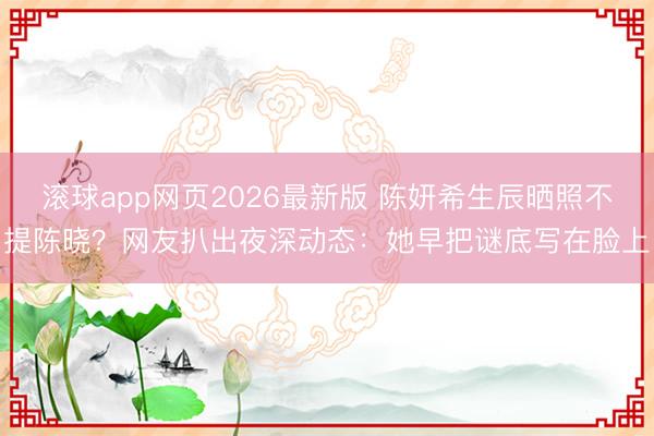 滚球app网页2026最新版 陈妍希生辰晒照不提陈晓?网友扒出夜深动态:她早把谜底写在脸上