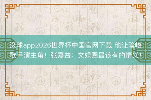 滚球app2026世界杯中国官网下载 他让险峻歌手演主角!张嘉益:文娱圈最该有的情义!