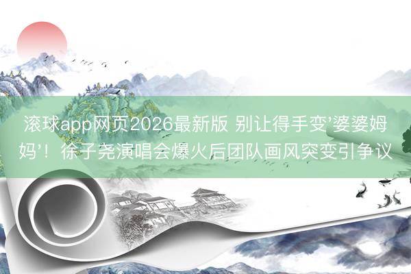 滚球app网页2026最新版 别让得手变'婆婆姆妈'!徐子尧演唱会爆火后团队画风突变引争议