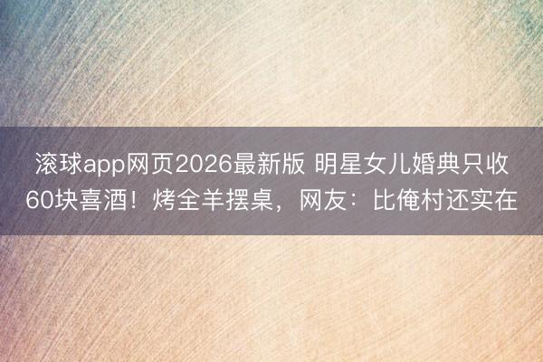 滚球app网页2026最新版 明星女儿婚典只收60块喜酒!烤全羊摆桌,网友:比俺村还实在