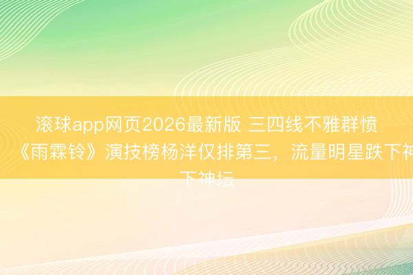 滚球app网页2026最新版 三四线不雅群愤斥:《雨霖铃》演技榜杨洋仅排第三,流量明星跌下神坛