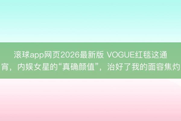 滚球app网页2026最新版 VOGUE红毯这通宵,内娱女星的“真确颜值”,治好了我的面容焦灼