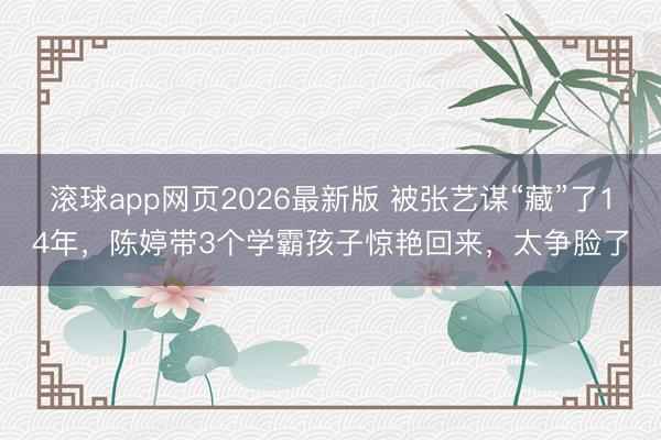 滚球app网页2026最新版 被张艺谋“藏”了14年,陈婷带3个学霸孩子惊艳回来,太争脸了