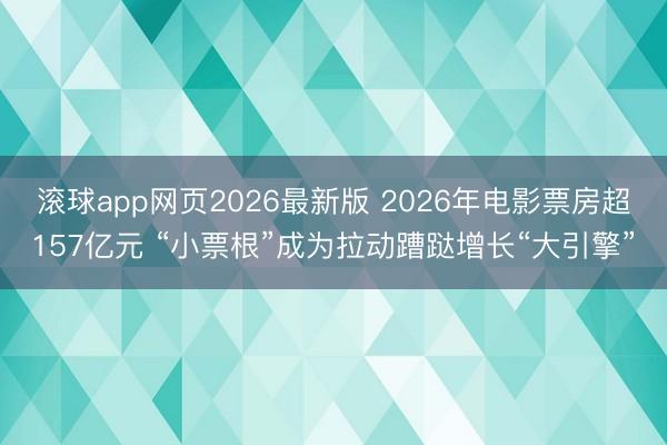 滚球app网页2026最新版 2026年电影票房超157亿元 “小票根”成为拉动蹧跶增长“大引擎”
