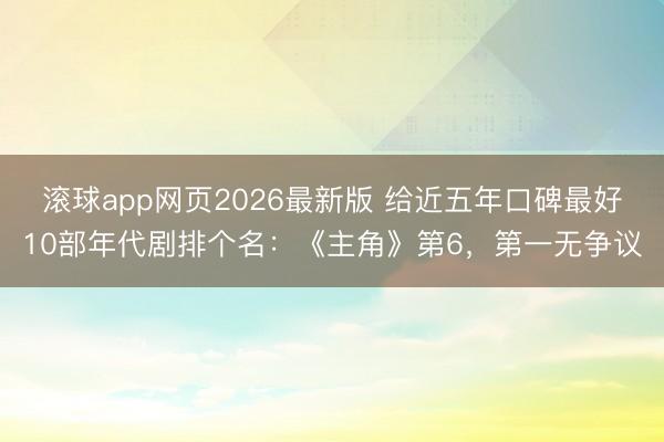 滚球app网页2026最新版 给近五年口碑最好10部年代剧排个名:《主角》第6,第一无争议