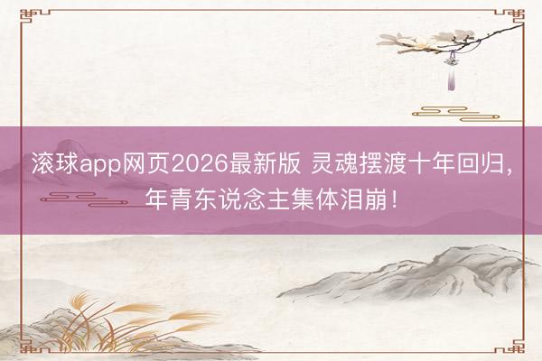 滚球app网页2026最新版 灵魂摆渡十年回归,年青东说念主集体泪崩!